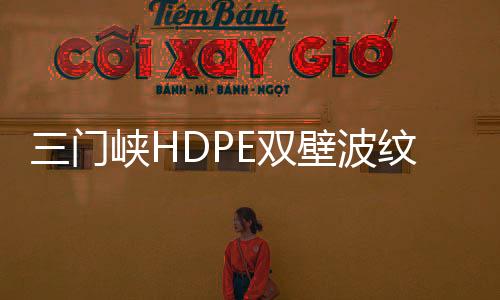 三門峽HDPE雙壁波紋管質(zhì)量好、壽命長