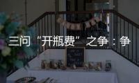 三問“開瓶費”之爭：爭論似已演變為一場拉鋸戰