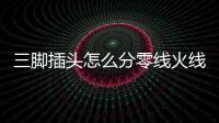 三腳插頭怎么分零線火線？沒你想得那么復雜，一招輕松辨認！