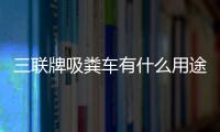 三聯牌吸糞車有什么用途？專汽家園