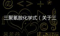 三聚氰胺化學式（關于三聚氰胺化學式的基本情況說明介紹）