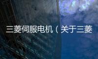 三菱伺服電機（關于三菱伺服電機的基本情況說明介紹）