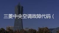 三菱中央空調故障代碼（三菱中央空調）