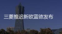 三菱推遲新歐藍德發布 或與日產共享部件