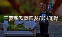 三菱新歐藍(lán)德發(fā)布時(shí)間曝光 搭日產(chǎn)1.5T引擎