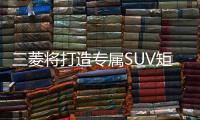 三菱將打造專屬SUV矩陣 目標(biāo)2020年產(chǎn)銷30萬