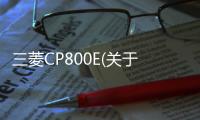 三菱CP800E(關于三菱CP800E簡述)