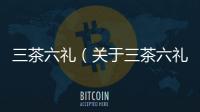 三茶六禮（關于三茶六禮的基本情況說明介紹）
