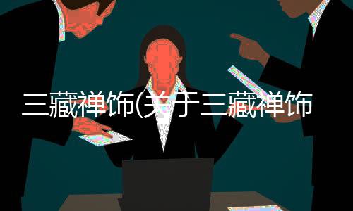 三藏禪飾(關于三藏禪飾簡述)