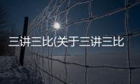 三講三比(關于三講三比簡述)