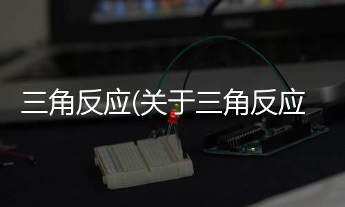 三角反應(yīng)(關(guān)于三角反應(yīng)簡(jiǎn)述)