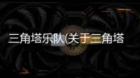 三角塔樂(lè)隊(duì)(關(guān)于三角塔樂(lè)隊(duì)簡(jiǎn)述)