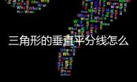 三角形的垂直平分線怎么畫尺規作圖，怎么通過尺規作圖法畫三角形的高