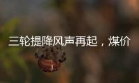 三輪提降風(fēng)聲再起，煤價(jià)究竟降了多少？