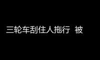 三輪車刮住人拖行  被截住后不知為何墜河身亡