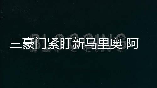三豪門緊盯新馬里奧 阿德賽季后定去向