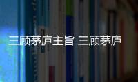 三顧茅廬主旨 三顧茅廬主旨思想