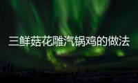 三鮮菇花雕汽鍋雞的做法
