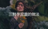 三鮮芋泥羹的做法