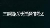 三鮮餡(關(guān)于三鮮餡簡述)