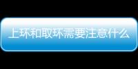 上環(huán)和取環(huán)需要注意什么,上環(huán)和取環(huán)的費用和操作過程詳解