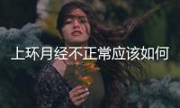 上環(huán)月經(jīng)不正常應(yīng)該如何辦