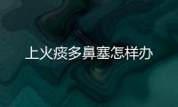 上火痰多鼻塞怎樣辦