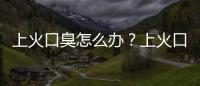 上火口臭怎么辦？上火口臭吃什么好？