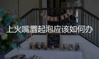 上火嘴唇起泡應(yīng)該如何辦