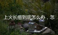 上火長痘到底怎么辦，怎么解決