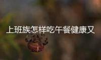 上班族怎樣吃午餐健康又不發(fā)胖