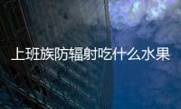 上班族防輻射吃什么水果好？哪些水果防輻射效果好？