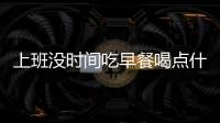 上班沒時間吃早餐喝點什么好？4種適合上班族吃的食物