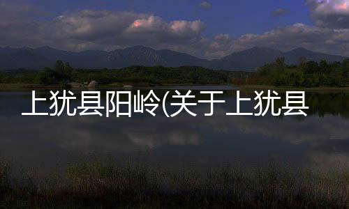 上猶縣陽嶺(關于上猶縣陽嶺簡述)