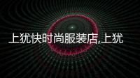 上猶快時尚服裝店,上猶快時尚服裝店地址