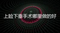 上瞼下垂手術哪里做的好？