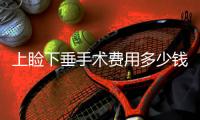 上瞼下垂手術費用多少錢？上瞼下垂手術風險大嗎？