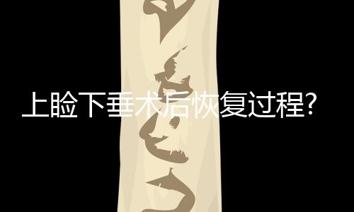 上瞼下垂術后恢復過程?上瞼下垂有什么影響?