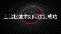 上瞼松弛術如何達到成功效果