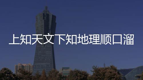 上知天文下知地理順口溜（上知天文下知地理）