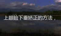 上眼瞼下垂矯正的方法，有哪些注意事項