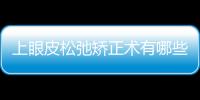 上眼皮松弛矯正術(shù)有哪些？上眼皮松弛需要做手術(shù)嗎？