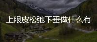 上眼皮松弛下垂做什么有效果？上眼皮松弛下垂是什么原因？