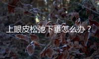 上眼皮松弛下垂怎么辦？