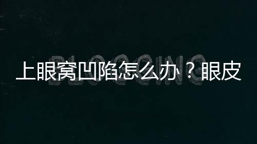 上眼窩凹陷怎么辦?眼皮眼窩脂肪再配置矯正術(shù)