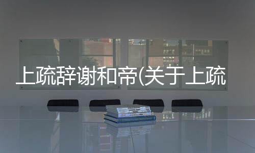 上疏辭謝和帝(關于上疏辭謝和帝簡述)