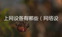 上網(wǎng)設(shè)備有哪些（網(wǎng)絡(luò)設(shè)備有哪些）