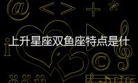 上升星座雙魚座特點是什么 上升星座雙魚座特點是什么