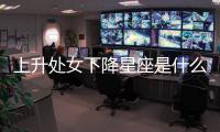 上升處女下降星座是什么呢 上升星座處女下降星座是什么