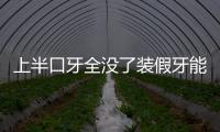 上半口牙全沒了裝假牙能掉下來嗎?裝吸附性義齒或者種植牙不會掉